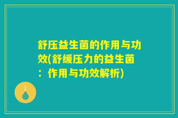舒压益生菌的作用与功效(舒缓压力的益生菌：作用与功效解析)