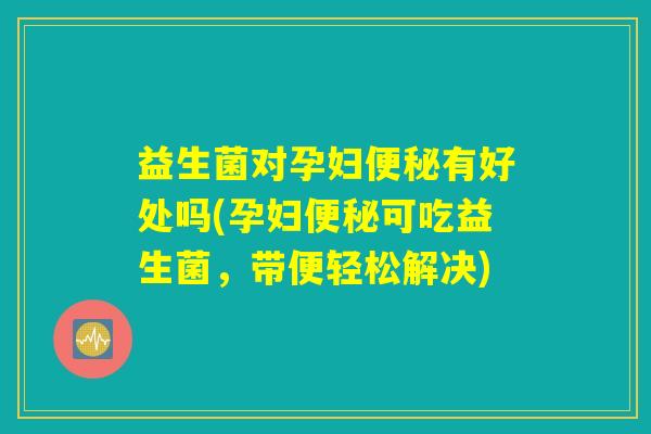 益生菌对孕妇便秘有好处吗(孕妇便秘可吃益生菌，带便轻松解决)