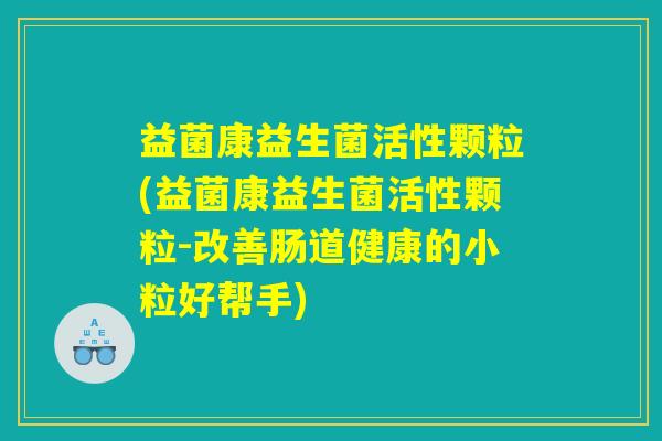 益菌康益生菌活性颗粒(益菌康益生菌活性颗粒-改善肠道健康的小粒好帮手)