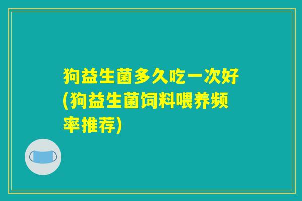 狗益生菌多久吃一次好(狗益生菌饲料喂养频率推荐)