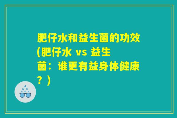 肥仔水和益生菌的功效(肥仔水 vs 益生菌：谁更有益身体健康？)