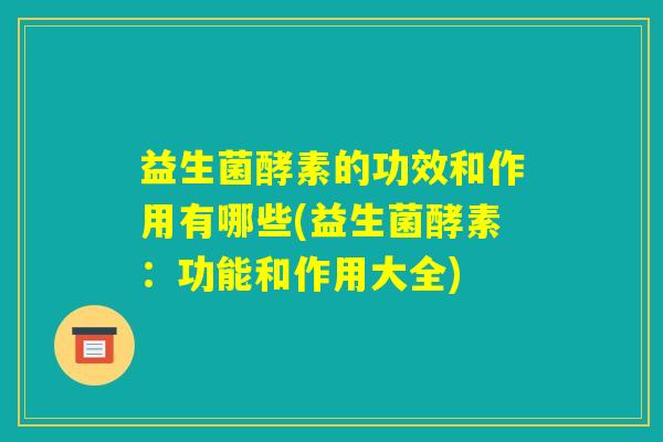 益生菌酵素的功效和作用有哪些(益生菌酵素：功能和作用大全)