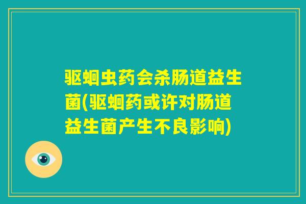 驱蛔虫药会杀肠道益生菌(驱蛔药或许对肠道益生菌产生不良影响)