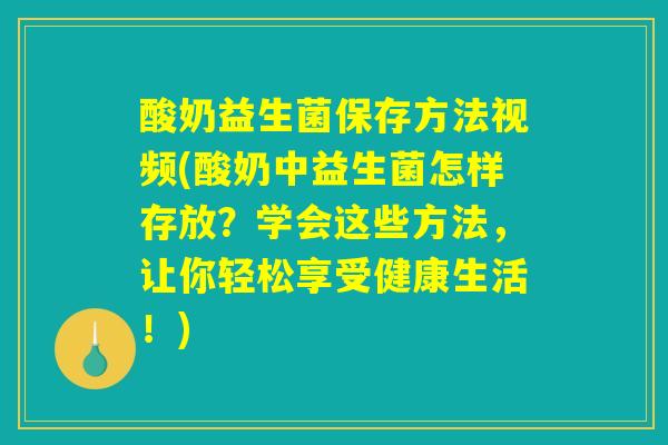 酸奶益生菌保存方法视频(酸奶中益生菌怎样存放？学会这些方法，让你轻松享受健康生活！)