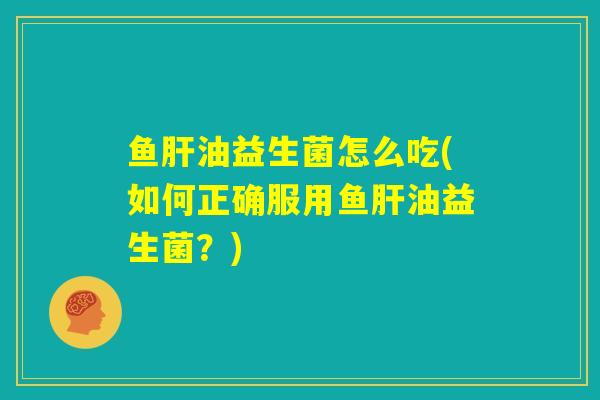 鱼肝油益生菌怎么吃(如何正确服用鱼肝油益生菌？)