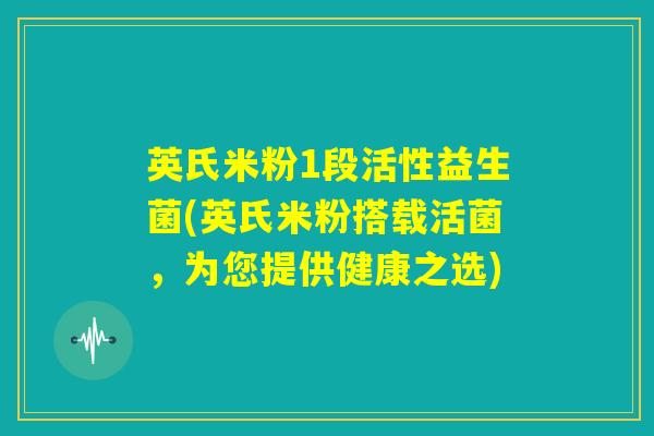 英氏米粉1段活性益生菌(英氏米粉搭载活菌，为您提供健康之选)