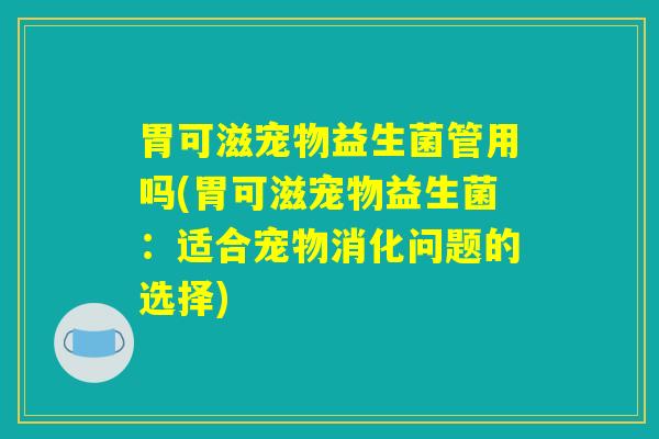 胃可滋宠物益生菌管用吗(胃可滋宠物益生菌：适合宠物消化问题的选择)