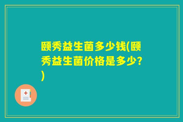 颐秀益生菌多少钱(颐秀益生菌价格是多少？)