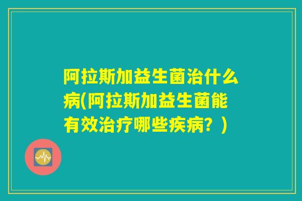 阿拉斯加益生菌治什么病(阿拉斯加益生菌能有效治疗哪些疾病？)