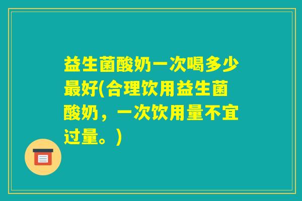 益生菌酸奶一次喝多少最好(合理饮用益生菌酸奶，一次饮用量不宜过量。)