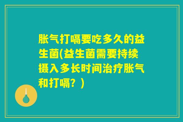 胀气打嗝要吃多久的益生菌(益生菌需要持续摄入多长时间治疗胀气和打嗝？)