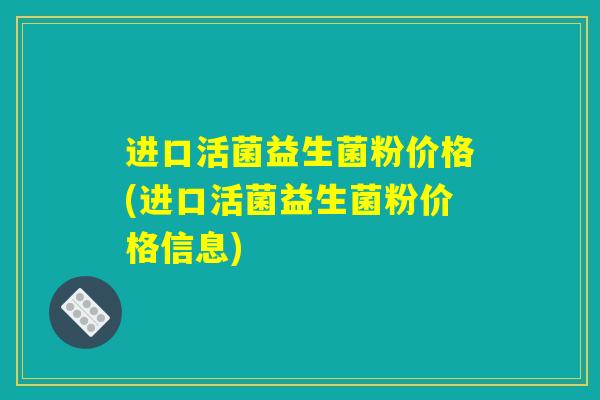 进口活菌益生菌粉价格(进口活菌益生菌粉价格信息)