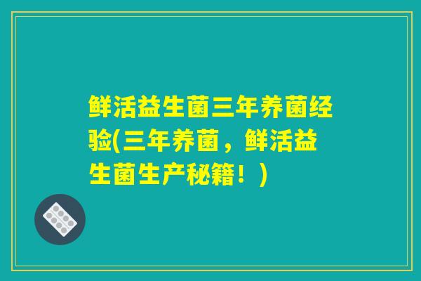 鲜活益生菌三年养菌经验(三年养菌，鲜活益生菌生产秘籍！)