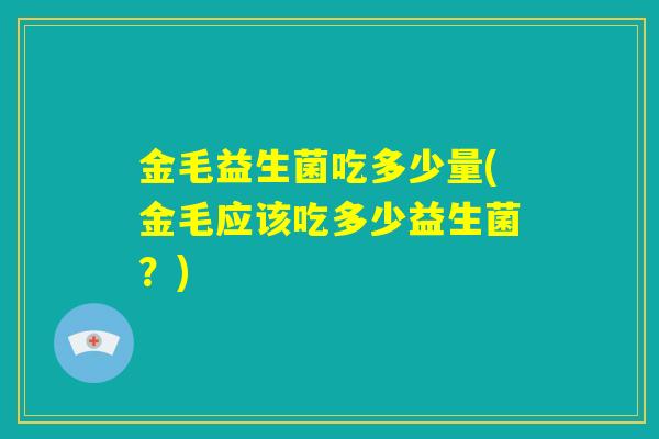 金毛益生菌吃多少量(金毛应该吃多少益生菌？)