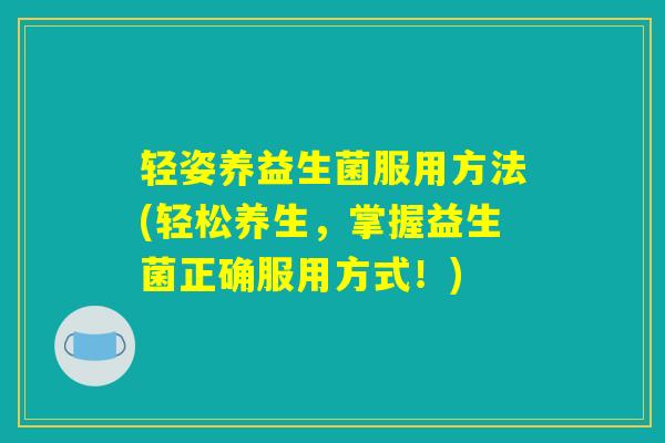 轻姿养益生菌服用方法(轻松养生，掌握益生菌正确服用方式！)