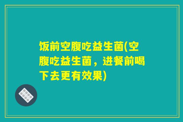 饭前空腹吃益生菌(空腹吃益生菌，进餐前喝下去更有效果)