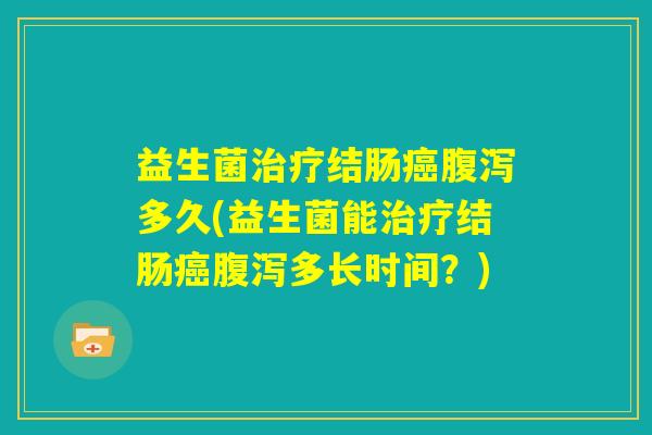 益生菌治疗结肠癌腹泻多久(益生菌能治疗结肠癌腹泻多长时间？)