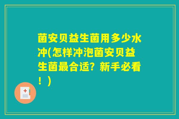 菌安贝益生菌用多少水冲(怎样冲泡菌安贝益生菌最合适？新手必看！)