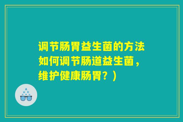 调节肠胃益生菌的方法如何调节肠道益生菌，维护健康肠胃？)