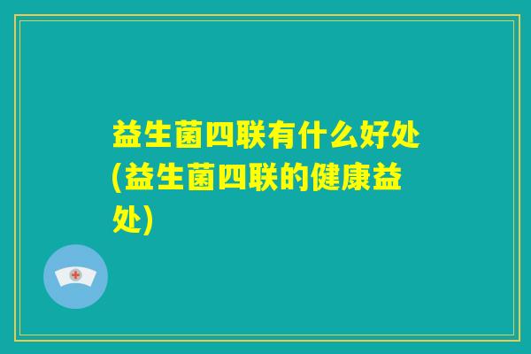 益生菌四联有什么好处(益生菌四联的健康益处)