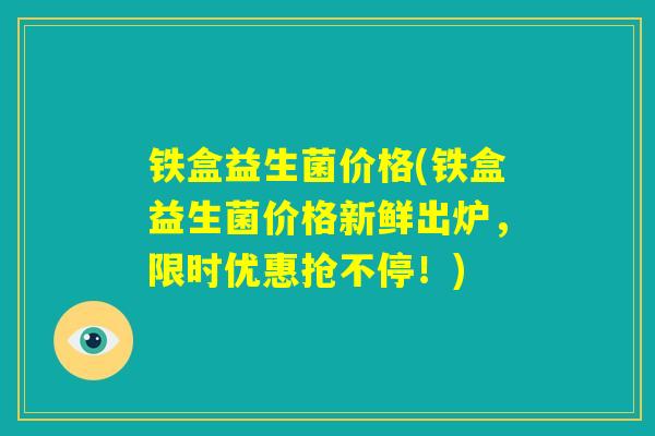 铁盒益生菌价格(铁盒益生菌价格新鲜出炉，限时优惠抢不停！)