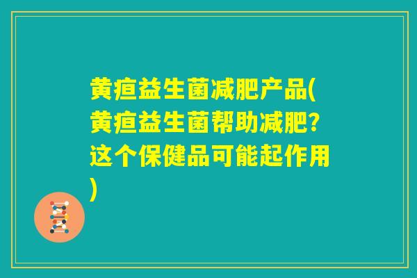 黄疸益生菌减肥产品(黄疸益生菌帮助减肥？这个保健品可能起作用)