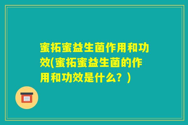 蜜拓蜜益生菌作用和功效(蜜拓蜜益生菌的作用和功效是什么？)
