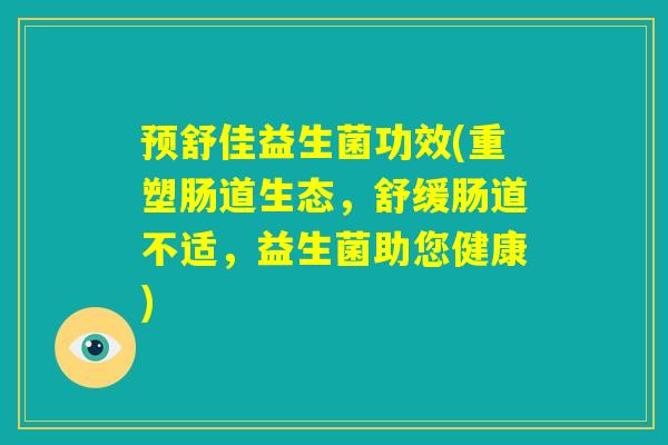 预舒佳益生菌功效(重塑肠道生态，舒缓肠道不适，益生菌助您健康)