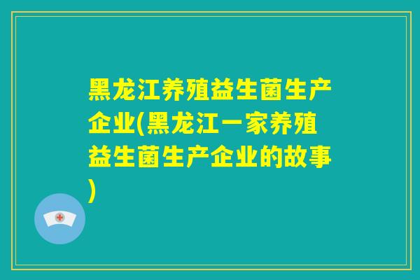 黑龙江养殖益生菌生产企业(黑龙江一家养殖益生菌生产企业的故事)