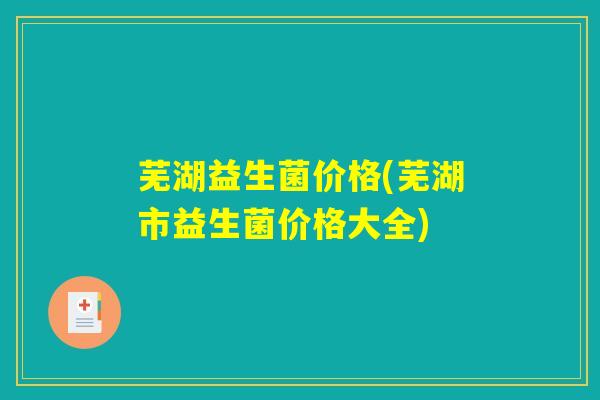 芜湖益生菌价格(芜湖市益生菌价格大全)