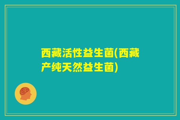 西藏活性益生菌(西藏产纯天然益生菌)