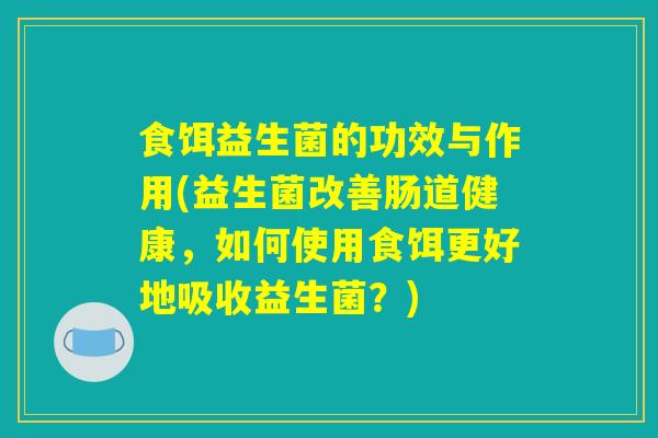 食饵益生菌的功效与作用(益生菌改善肠道健康，如何使用食饵更好地吸收益生菌？)