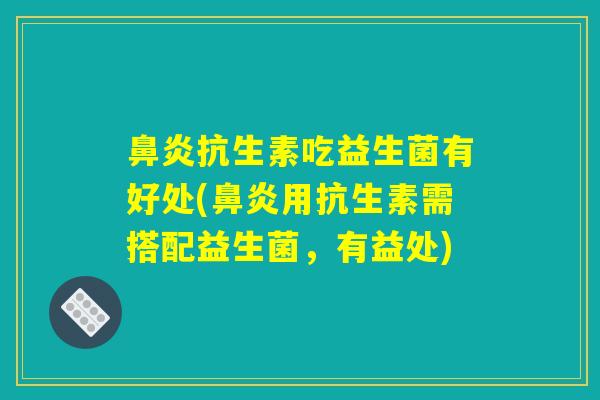 鼻炎抗生素吃益生菌有好处(鼻炎用抗生素需搭配益生菌，有益处)