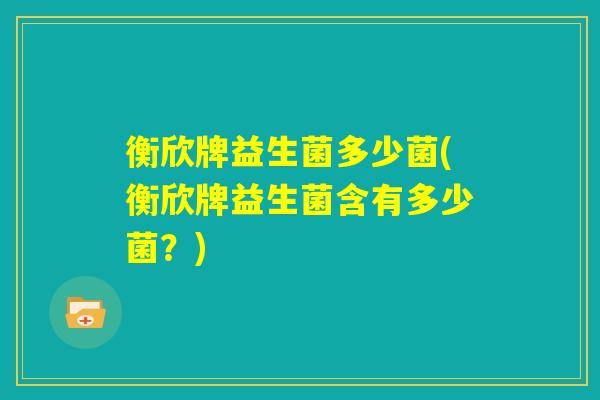 衡欣牌益生菌多少菌(衡欣牌益生菌含有多少菌？)