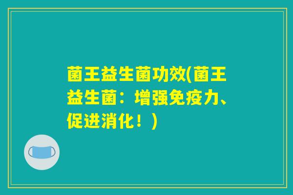 菌王益生菌功效(菌王益生菌：增强免疫力、促进消化！)