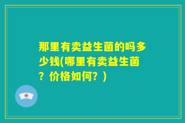 那里有卖益生菌的吗多少钱(哪里有卖益生菌？价格如何？)