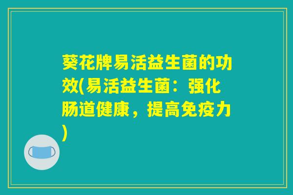 葵花牌易活益生菌的功效(易活益生菌：强化肠道健康，提高免疫力)