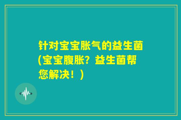 针对宝宝胀气的益生菌(宝宝腹胀？益生菌帮您解决！)