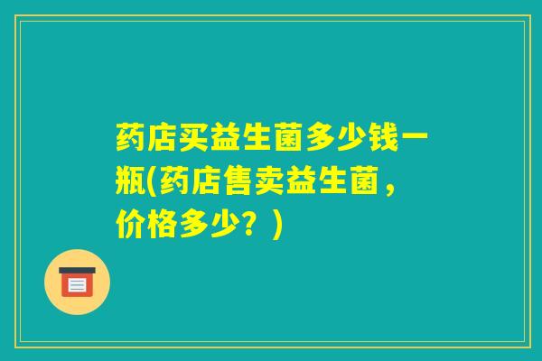 药店买益生菌多少钱一瓶(药店售卖益生菌，价格多少？)