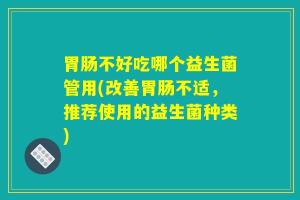 胃肠不好吃哪个益生菌管用(改善胃肠不适，推荐使用的益生菌种类)