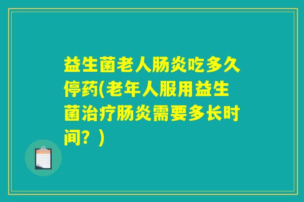 益生菌老人肠炎吃多久停药(老年人服用益生菌治疗肠炎需要多长时间？)