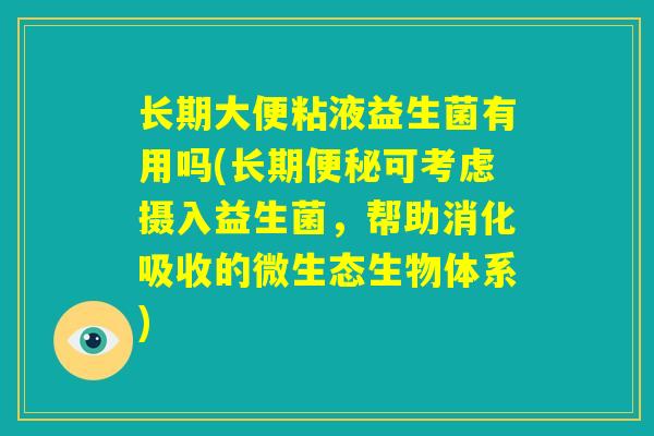 长期大便粘液益生菌有用吗(长期便秘可考虑摄入益生菌，帮助消化吸收的微生态生物体系)