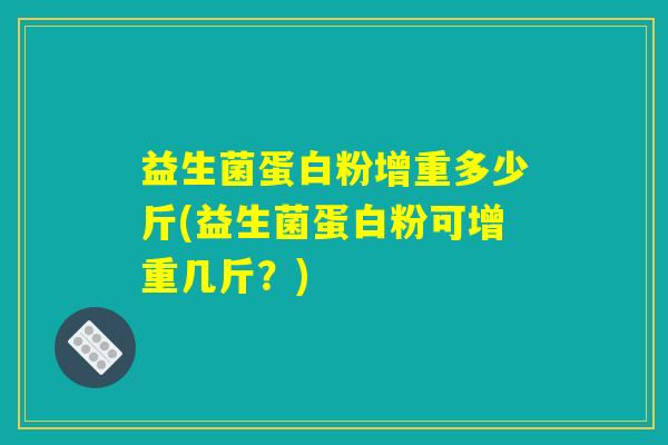 益生菌蛋白粉增重多少斤(益生菌蛋白粉可增重几斤？)