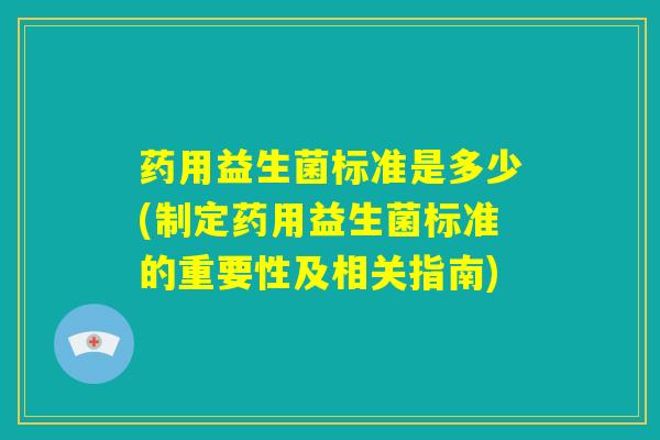 药用益生菌标准是多少(制定药用益生菌标准的重要性及相关指南)