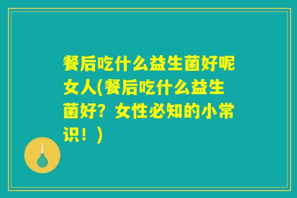 餐后吃什么益生菌好呢女人(餐后吃什么益生菌好？女性必知的小常识！)