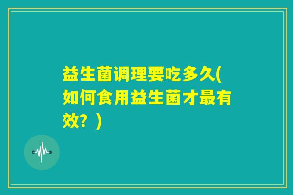 益生菌调理要吃多久(如何食用益生菌才最有效？)