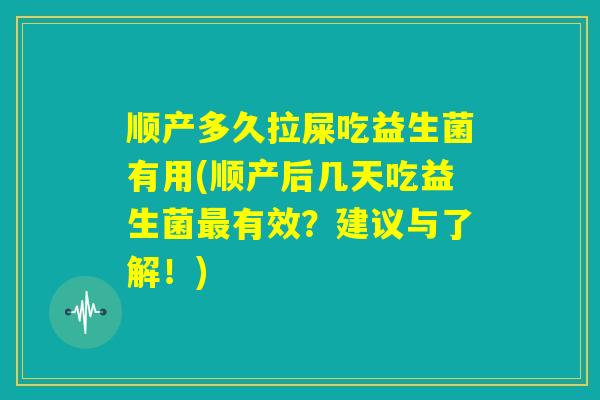 顺产多久拉屎吃益生菌有用(顺产后几天吃益生菌最有效？建议与了解！)