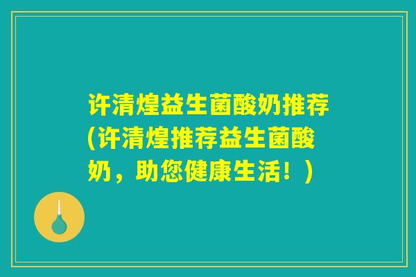 许清煌益生菌酸奶推荐(许清煌推荐益生菌酸奶，助您健康生活！)