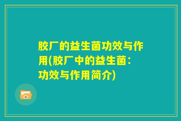 胶厂的益生菌功效与作用(胶厂中的益生菌：功效与作用简介)
