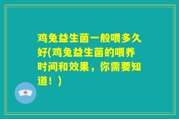 鸡兔益生菌一般喂多久好(鸡兔益生菌的喂养时间和效果，你需要知道！)